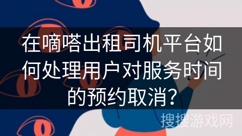 在嘀嗒出租司机平台如何处理用户对服务时间的预约取消？