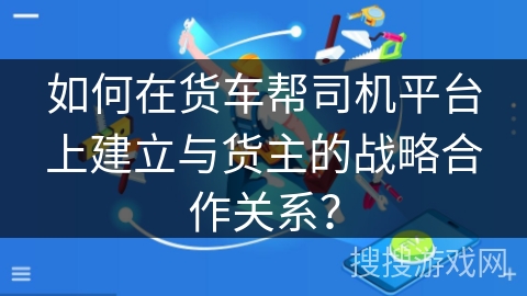 如何在货车帮司机平台上建立与货主的战略合作关系？