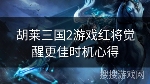 胡莱三国2游戏红将觉醒更佳时机心得 胡莱三国2游戏红将觉醒更佳时机心得