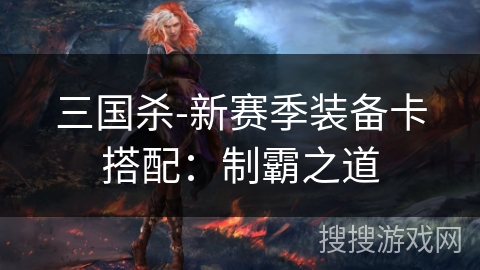 三国杀-新赛季装备卡搭配:制霸之道 三国杀-新赛季装备卡搭配:制霸之道