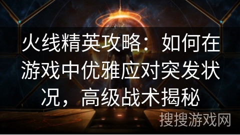 火线精英攻略：如何在游戏中优雅应对突发状况，高级战术揭秘