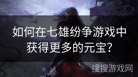 如何在七雄纷争游戏中获得更多的元宝？