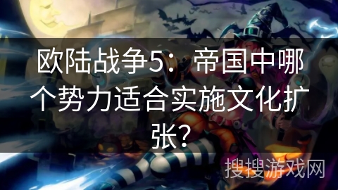 欧陆战争5:帝国中哪个势力适合实施文化扩张? 欧陆战争5:帝国中哪个势力适合实施文化扩张?