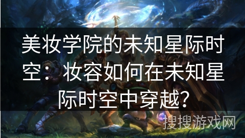 美妆学院的未知星际时空:妆容如何在未知星际时空中穿越? 美妆学院的未知星际时空:妆容如何在未知星际时空中穿越?