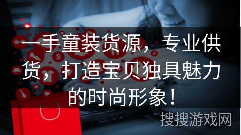 一手童装货源，专业供货，打造宝贝独具魅力的时尚形象！