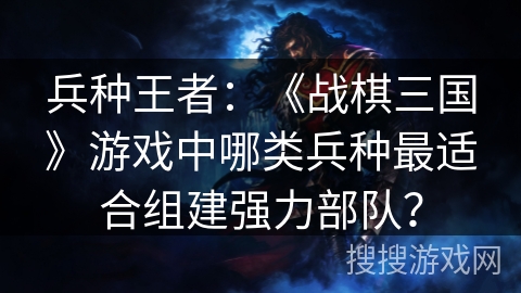 兵种王者：《战棋三国》游戏中哪类兵种最适合组建强力部队？