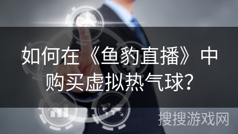 如何在《鱼豹直播》中购买虚拟热气球? 如何在《鱼豹直播》中购买虚拟热气球?