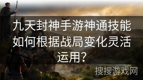 九天封神手游神通技能如何根据战局变化灵活运用? 九天封神手游神通技能如何根据战局变化灵活运用?