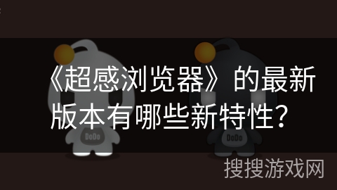 《超感浏览器》的最新版本有哪些新特性? 《超感浏览器》的最新版本有哪些新特性?