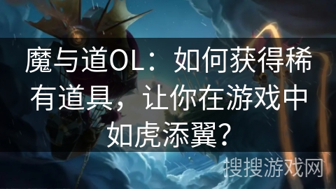 魔与道OL：如何获得稀有道具，让你在游戏中如虎添翼？