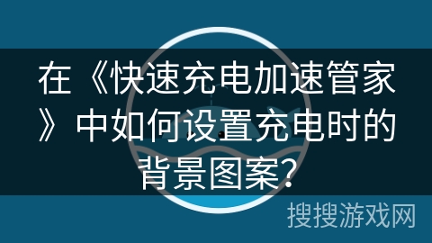 在《快速充电加速管家》中如何设置充电时的背景图案? 在《快速充电加速管家》中如何设置充电时的背景图案?