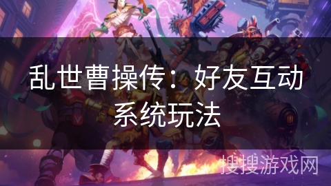 乱世曹操传:好友互动系统玩法 乱世曹操传:好友互动系统玩法