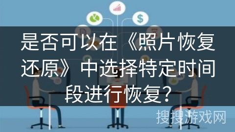 是否可以在《照片恢复还原》中选择特定时间段进行恢复？
