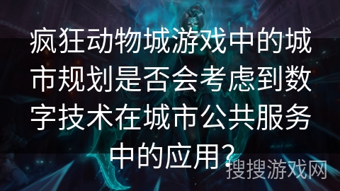 疯狂动物城游戏中的城市规划是否会考虑到数字技术在城市公共服务中的应用？