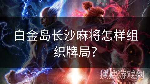 白金岛长沙麻将怎样组织牌局？