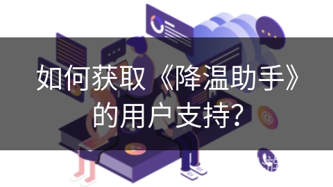 如何获取《降温助手》的用户支持? 如何获取《降温助手》的用户支持?