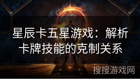 星辰卡五星游戏：解析卡牌技能的克制关系