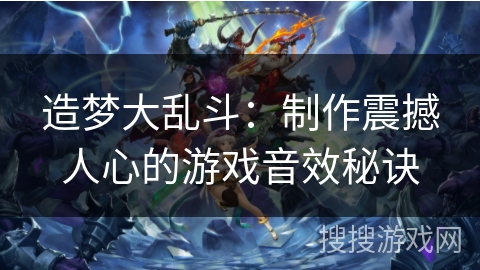 造梦大乱斗:制作震撼人心的游戏音效秘诀 造梦大乱斗:制作震撼人心的游戏音效秘诀
