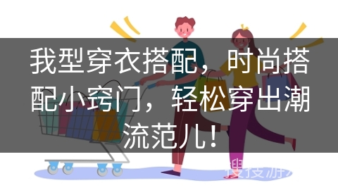 我型穿衣搭配，时尚搭配小窍门，轻松穿出潮流范儿！
