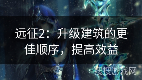 远征2:升级建筑的更佳顺序,提高效益 远征2:升级建筑的更佳顺序,提高效益