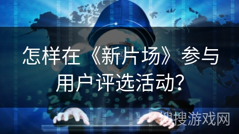 怎样在《新片场》参与用户评选活动? 怎样在《新片场》参与用户评选活动?