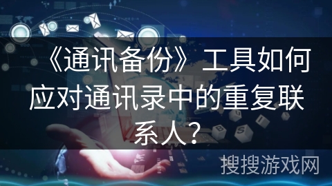 《通讯备份》工具如何应对通讯录中的重复联系人? 《通讯备份》工具如何应对通讯录中的重复联系人?