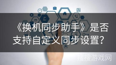 《换机同步助手》是否支持自定义同步设置? 《换机同步助手》是否支持自定义同步设置?