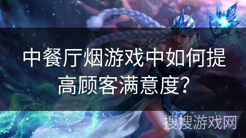 中餐厅烟游戏中如何提高顾客满意度? 中餐厅烟游戏中如何提高顾客满意度?