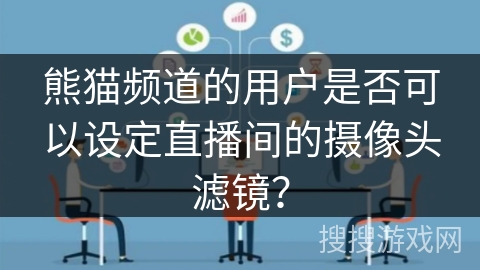 熊猫频道的用户是否可以设定直播间的摄像头滤镜? 熊猫频道的用户是否可以设定直播间的摄像头滤镜?