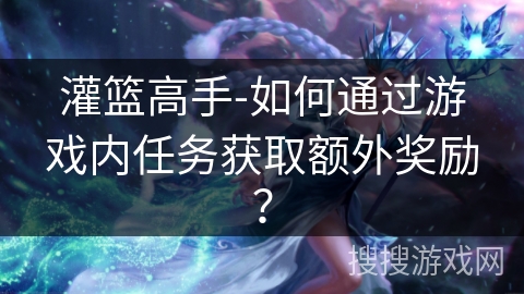 灌篮高手-如何通过游戏内任务获取额外奖励? 灌篮高手-如何通过游戏内任务获取额外奖励?