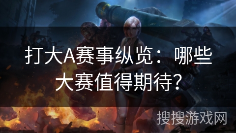 打大A赛事纵览:哪些大赛值得期待? 打大A赛事纵览:哪些大赛值得期待?