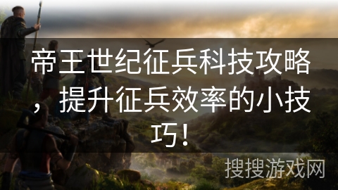 帝王世纪征兵科技攻略,提升征兵效率的小技巧! 帝王世纪征兵科技攻略,提升征兵效率的小技巧!