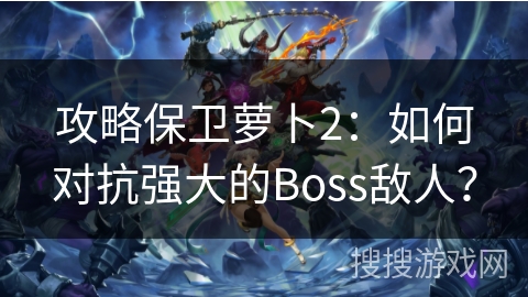 攻略保卫萝卜2：如何对抗强大的Boss敌人？