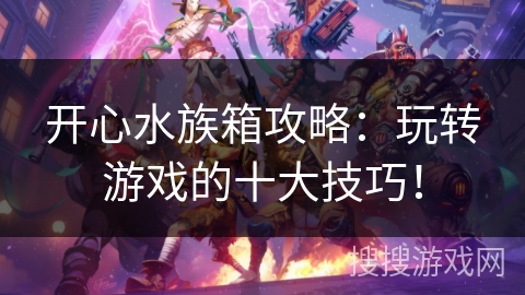 开心水族箱攻略:玩转游戏的十大技巧! 开心水族箱攻略:玩转游戏的十大技巧!