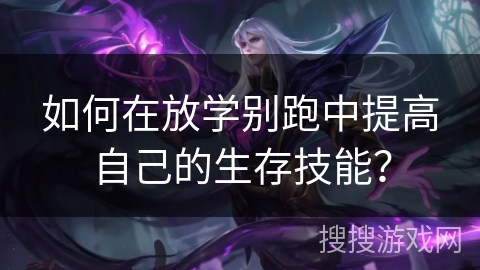 如何在放学别跑中提高自己的生存技能? 如何在放学别跑中提高自己的生存技能?