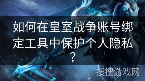 如何在皇室战争账号绑定工具中保护个人隐私? 如何在皇室战争账号绑定工具中保护个人隐私?