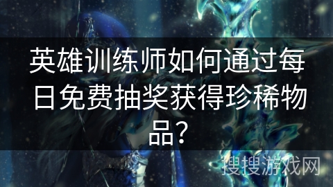 英雄训练师如何通过每日免费抽奖获得珍稀物品? 英雄训练师如何通过每日免费抽奖获得珍稀物品?