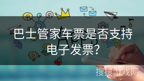 巴士管家车票是否支持电子发票? 巴士管家车票是否支持电子发票?