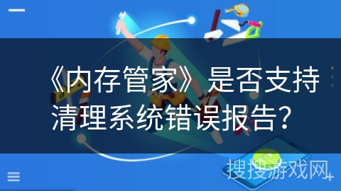 《内存管家》是否支持清理系统错误报告？