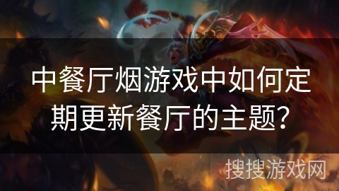 中餐厅烟游戏中如何定期更新餐厅的主题? 中餐厅烟游戏中如何定期更新餐厅的主题?