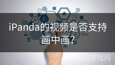 iPanda的视频是否支持画中画? iPanda的视频是否支持画中画?