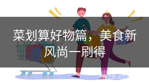 菜划算好物篇，美食新风尚一刷得