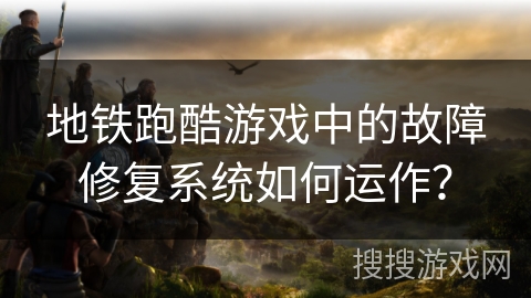 地铁跑酷游戏中的故障修复系统如何运作？