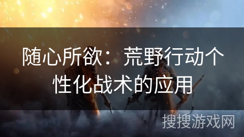 随心所欲:荒野行动个性化战术的应用 随心所欲:荒野行动个性化战术的应用