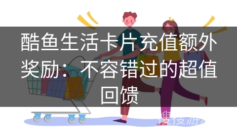 酷鱼生活卡片充值额外奖励：不容错过的超值回馈