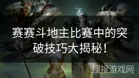 赛赛斗地主比赛中的突破技巧大揭秘！