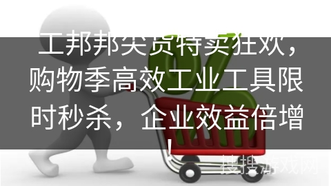 工邦邦尖货特卖狂欢，购物季高效工业工具限时秒杀，企业效益倍增！