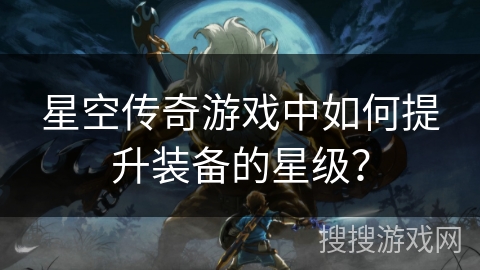 星空传奇游戏中如何提升装备的星级？