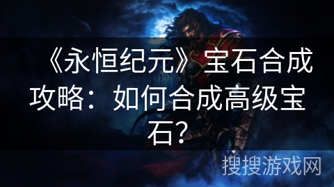 《永恒纪元》宝石合成攻略：如何合成高级宝石？