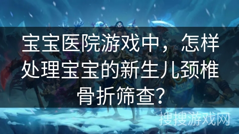 宝宝医院游戏中,怎样处理宝宝的新生儿颈椎骨折筛查? 宝宝医院游戏中,怎样处理宝宝的新生儿颈椎骨折筛查?